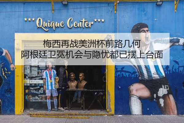 梅西再战美洲杯前路几何 阿根廷卫冕机会与隐忧都已摆上台面