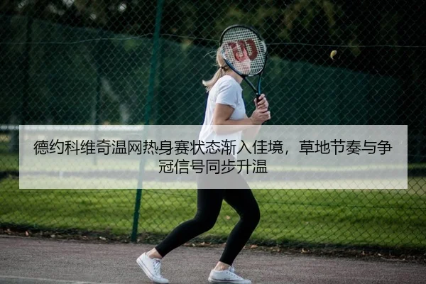 德约科维奇温网热身赛状态渐入佳境，草地节奏与争冠信号同步升温
