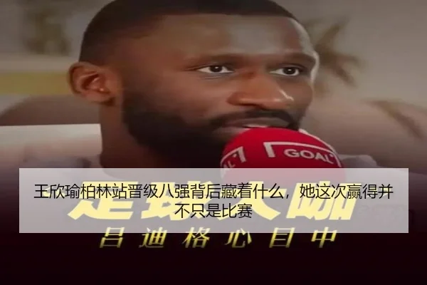 王欣瑜柏林站晋级八强背后藏着什么，她这次赢得并不只是比赛